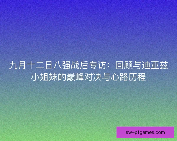 九月十二日八强战后专访：回顾与迪亚兹小姐妹的巅峰对决与心路历程