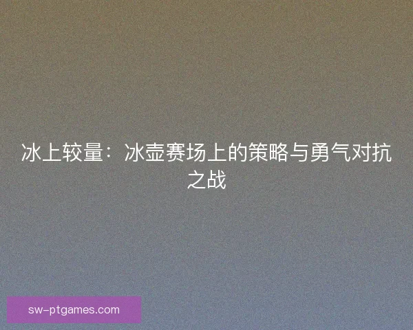 冰上较量：冰壶赛场上的策略与勇气对抗之战