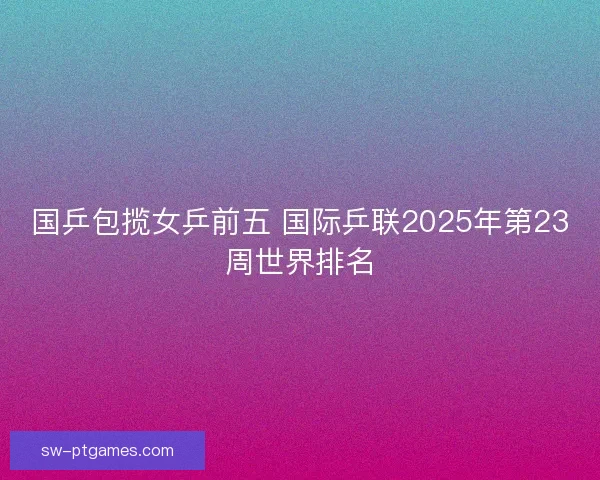 国乒包揽女乒前五 国际乒联2025年第23周世界排名