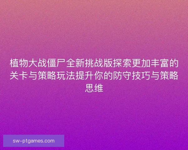 植物大战僵尸全新挑战版探索更加丰富的关卡与策略玩法提升你的防守技巧与策略思维