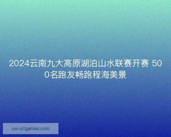 2024云南九大高原湖泊山水联赛开赛 500名跑友畅跑程海美景