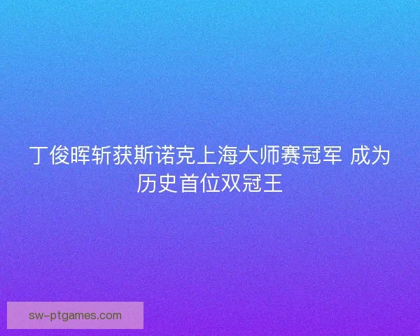 丁俊晖斩获斯诺克上海大师赛冠军 成为历史首位双冠王