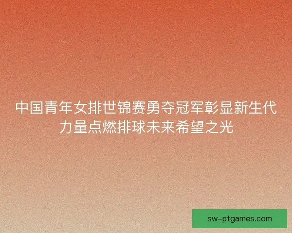 中国青年女排世锦赛勇夺冠军彰显新生代力量点燃排球未来希望之光