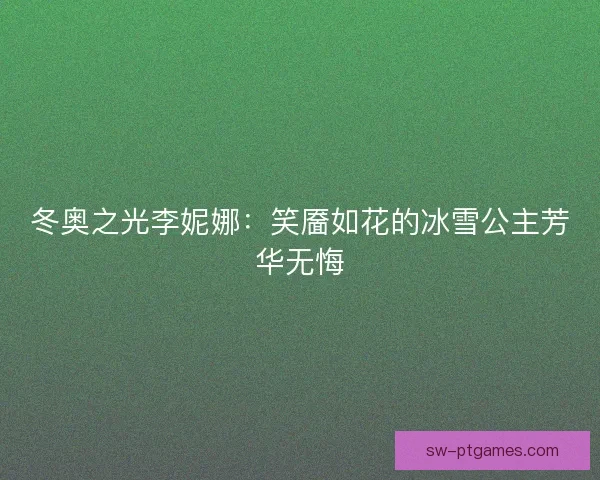 冬奥之光李妮娜：笑靥如花的冰雪公主芳华无悔