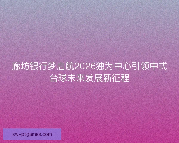 廊坊银行梦启航2026独为中心引领中式台球未来发展新征程