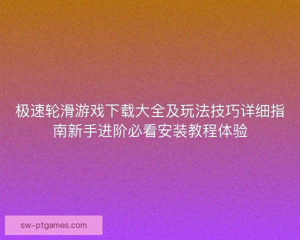 极速轮滑游戏下载大全及玩法技巧详细指南新手进阶必看安装教程体验