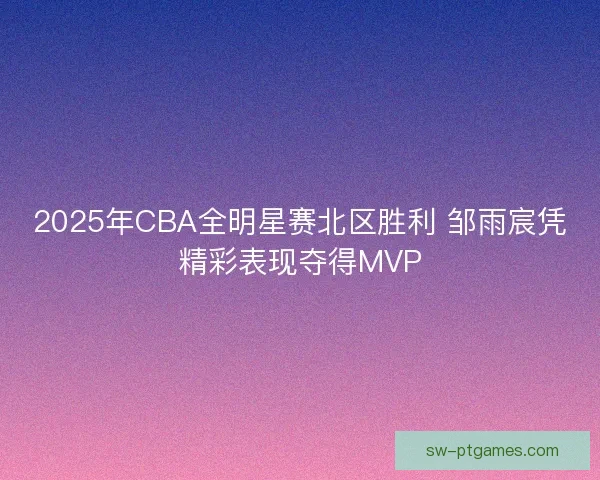 2025年CBA全明星赛北区胜利 邹雨宸凭精彩表现夺得MVP