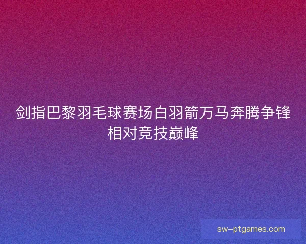 剑指巴黎羽毛球赛场白羽箭万马奔腾争锋相对竞技巅峰