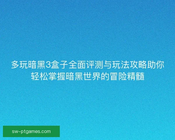 多玩暗黑3盒子全面评测与玩法攻略助你轻松掌握暗黑世界的冒险精髓