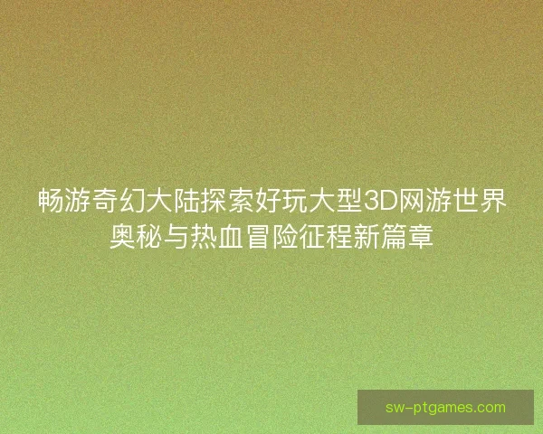 畅游奇幻大陆探索好玩大型3D网游世界奥秘与热血冒险征程新篇章