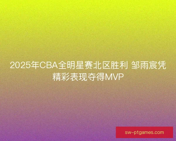2025年CBA全明星赛北区胜利 邹雨宸凭精彩表现夺得MVP