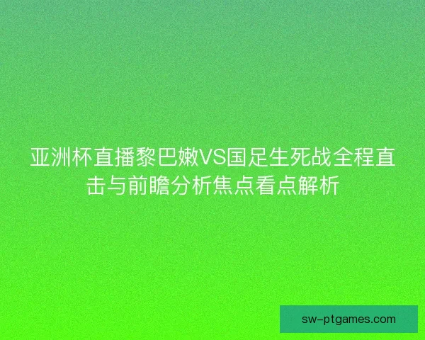 亚洲杯直播黎巴嫩VS国足生死战全程直击与前瞻分析焦点看点解析