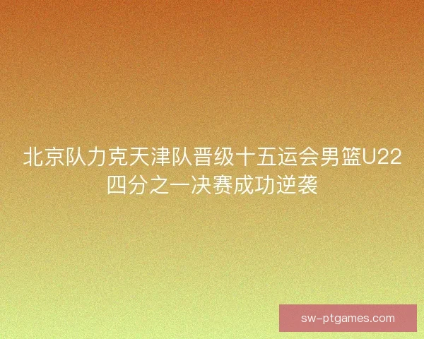 北京队力克天津队晋级十五运会男篮U22四分之一决赛成功逆袭