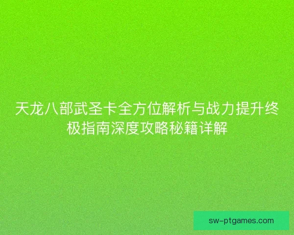 天龙八部武圣卡全方位解析与战力提升终极指南深度攻略秘籍详解