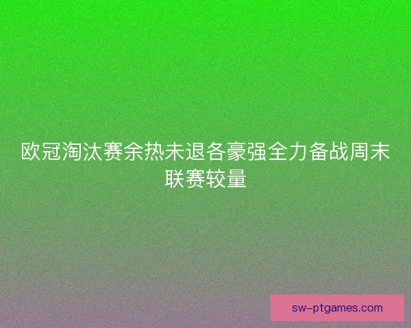 欧冠淘汰赛余热未退各豪强全力备战周末联赛较量