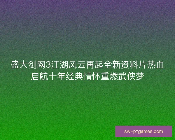 盛大剑网3江湖风云再起全新资料片热血启航十年经典情怀重燃武侠梦 盛大剑网3江湖风云再起全新资料片热血启航十年经典情怀重燃武侠梦