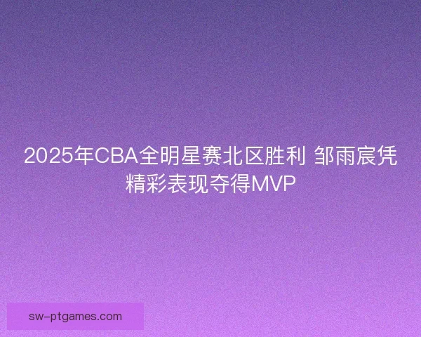 2025年CBA全明星赛北区胜利 邹雨宸凭精彩表现夺得MVP 2025年CBA全明星赛北区胜利 邹雨宸凭精彩表现夺得MVP