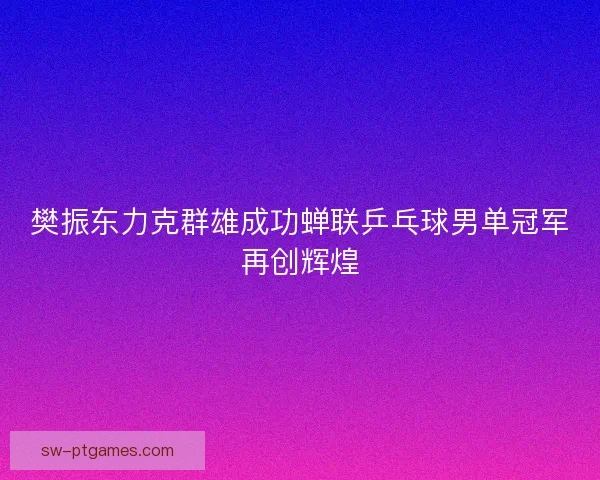 樊振东力克群雄成功蝉联乒乓球男单冠军再创辉煌 樊振东力克群雄成功蝉联乒乓球男单冠军再创辉煌