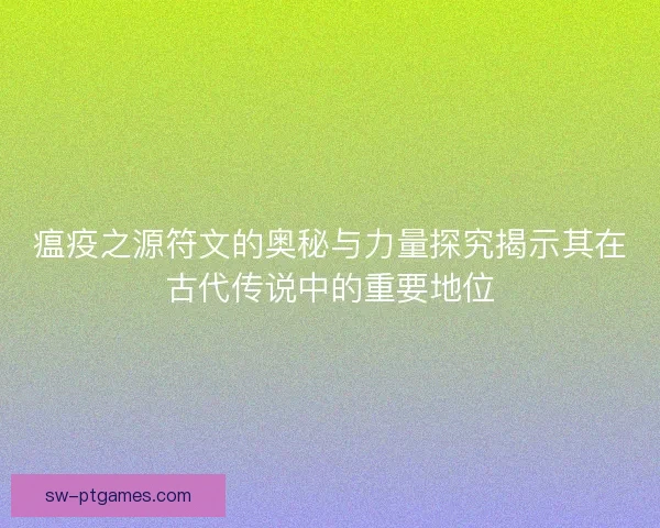 瘟疫之源符文的奥秘与力量探究揭示其在古代传说中的重要地位 瘟疫之源符文的奥秘与力量探究揭示其在古代传说中的重要地位