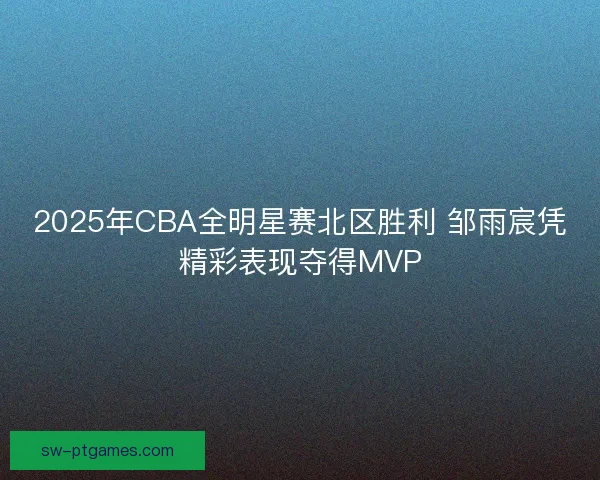 2025年CBA全明星赛北区胜利 邹雨宸凭精彩表现夺得MVP