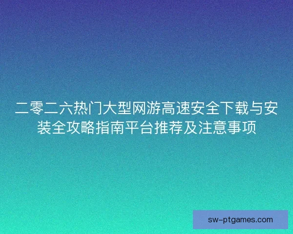 二零二六热门大型网游高速安全下载与安装全攻略指南平台推荐及注意事项