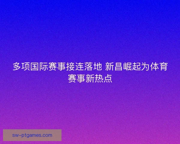 多项国际赛事接连落地 新昌崛起为体育赛事新热点