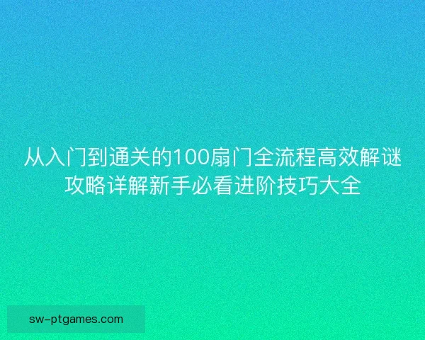 从入门到通关的100扇门全流程高效解谜攻略详解新手必看进阶技巧大全 从入门到通关的100扇门全流程高效解谜攻略详解新手必看进阶技巧大全