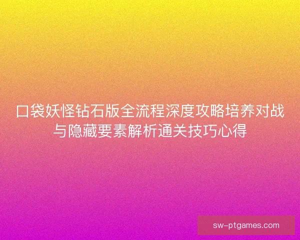 口袋妖怪钻石版全流程深度攻略培养对战与隐藏要素解析通关技巧心得 口袋妖怪钻石版全流程深度攻略培养对战与隐藏要素解析通关技巧心得