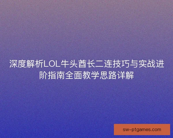 深度解析LOL牛头酋长二连技巧与实战进阶指南全面教学思路详解 深度解析LOL牛头酋长二连技巧与实战进阶指南全面教学思路详解