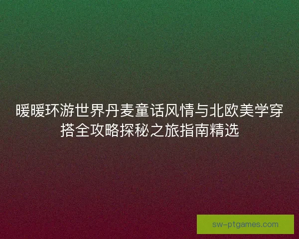 暖暖环游世界丹麦童话风情与北欧美学穿搭全攻略探秘之旅指南精选