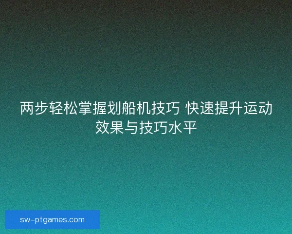 两步轻松掌握划船机技巧 快速提升运动效果与技巧水平